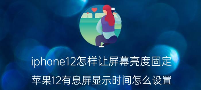 iphone12怎样让屏幕亮度固定 苹果12有息屏显示时间怎么设置？